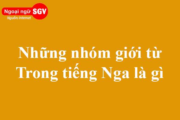 Những nhóm giới từ trong tiếng Nga là gì